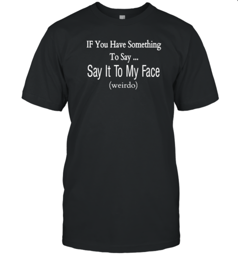 If You Have Something To Say … Say It To My Face Weirdo T-Shirt