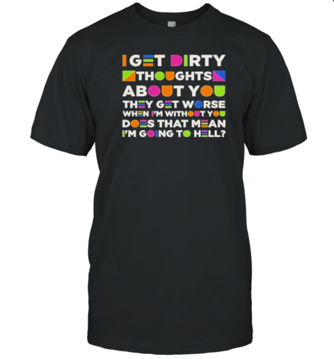 Iget Dirty About You They Get Worse When I'M Without You Does That Mean I'M Going To Hell T-Shirt