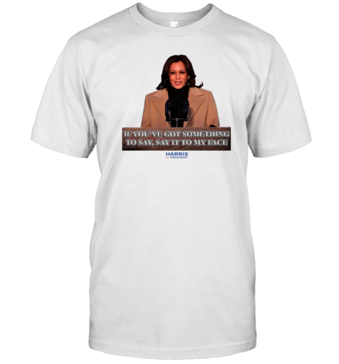 Kamala Harris If You'Ve Got Something To Say Say It To My Face T-Shirt