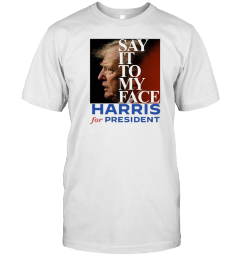 Trump Say It To My Face Harris For President T-Shirt