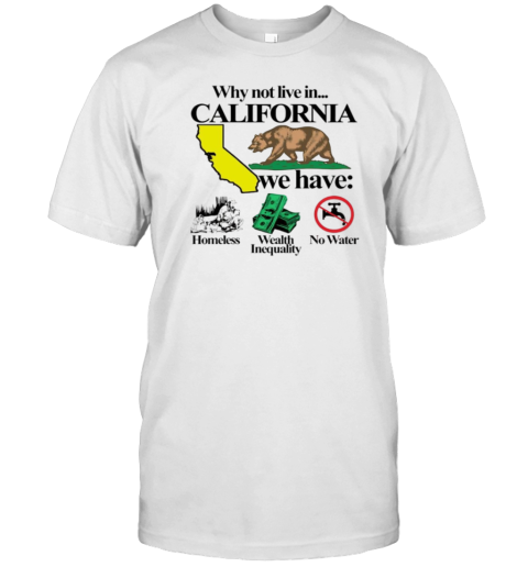 Why Not Live In California We Have Homeless Wealth Inequality No Water T-Shirt