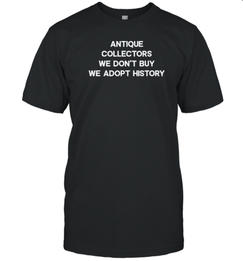 Antique Collectors We Don’T Buy We Adopt History T-Shirt