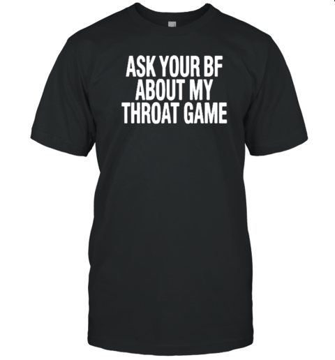 Ask Your Bf About My Throat Game T-Shirt