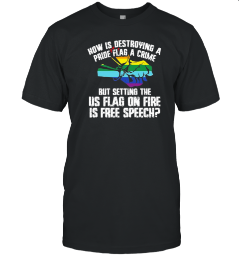 How Is Destroying A Pride Flag A Crime But Setting The Us Flag On Fire T-Shirt