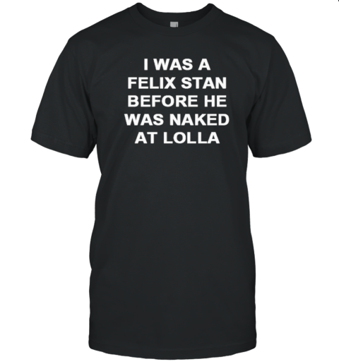 I Was A Felix Stan Before He Was Naked At Lolla T-Shirt