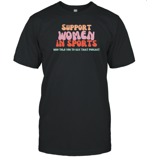 Support Women In Sports Who Told You To Say That Podcast T-Shirt