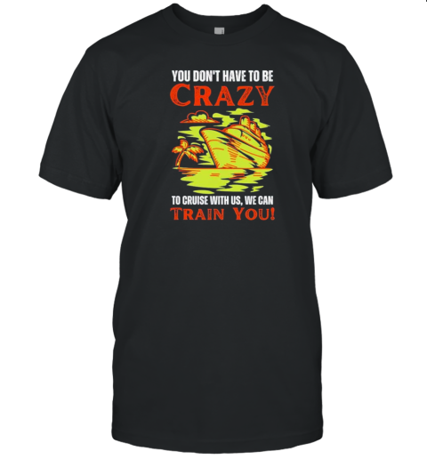 You Don'T Have To Be Crazy To Cruise With Us We Can Train You 2024 T-Shirt