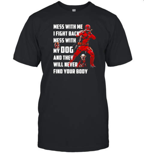 Deadpool Mess With Me I Fight Back Mess With My Dog And They Will Never Find Your Body T-Shirt