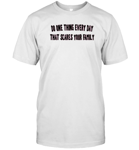 Do One Thing Every Day That Scares Your Family T-Shirt