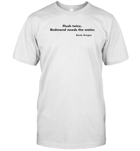 Flush Twice Redmond Needs The Water Bend Oregon T-Shirt