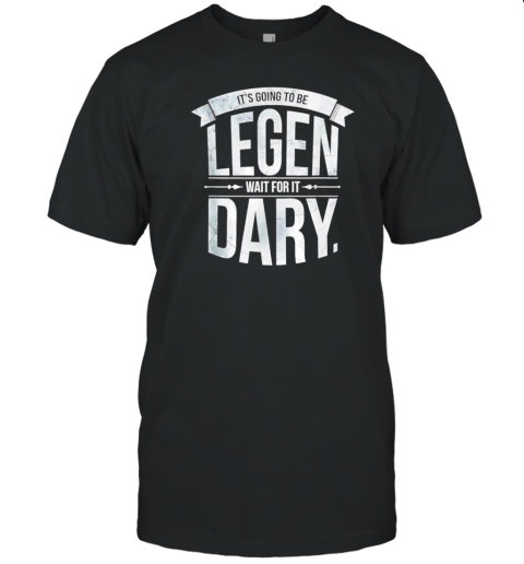 It'S Going To Be Legen Wait For It Dary T-Shirt