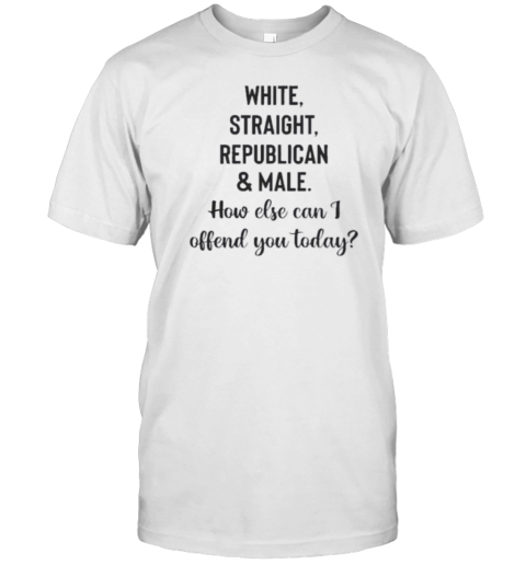 White Straight Republican And Male How Else Can I Offend You Today Trump Supporters T-Shirt