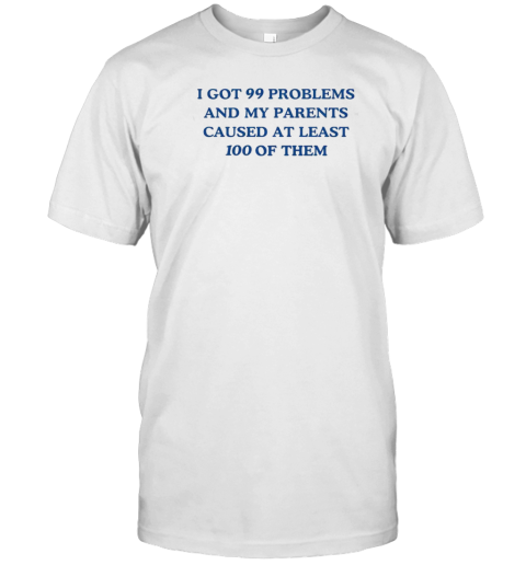 I'Ve Got 99 Problems And My Parents Caused At Least 100 Of Them T-Shirt