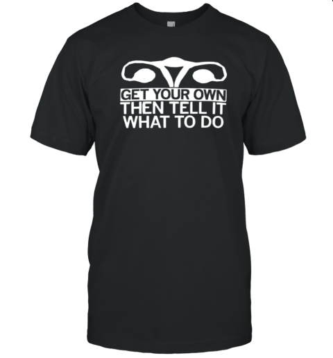 Uterus Get Your Own Then Tell It What To Do T- Classic Men's T-shirt