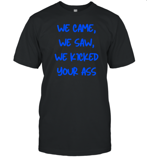 We Came We Saw We Kicked Your Ass T-Shirt