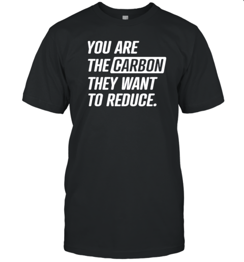 You Are The Carbon They Want To Reduce T-Shirt