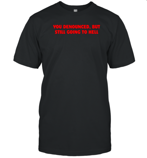 You Denounced But Still Going To Hell T- Classic Men's T-shirt