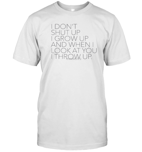 I Don't Shut Up I Grow Up And When I Look At You I Throw Up T-Shirt