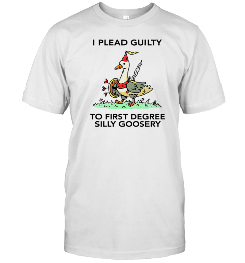 I Plead Guilty To First Degree Silly Goosery T-Shirt