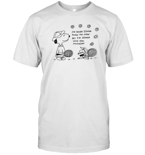 I'm Never Gonna Know You Now But I'm Gonna Love You Anyhow T-Shirt