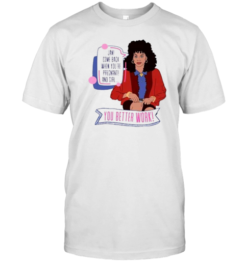 Jan Come Back When You're Pregnant And Girl You Better Work T-Shirt