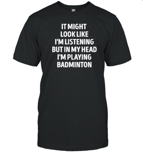 It Might Look Like I'm Listening But In My Head I'm Playing Badminton T- Classic Men's T-shirt