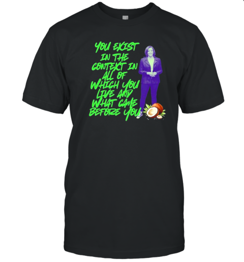 You Exist In The Context In All Of Which You Live Any What Came Before You Kamala Harris 2024 T- Classic Men's T-shirt