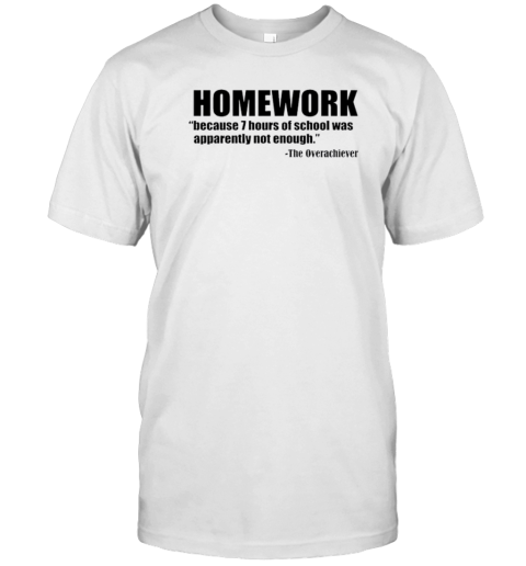 Homework Because 7 Hours Of School Was Apparently Not Enough The Overachiever T-Shirt