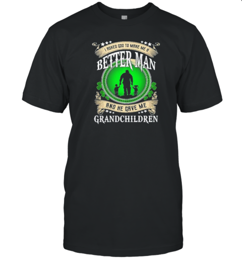 I Asked God To Make Me A Better Man And He Gave Me Grandchildren T-Shirt