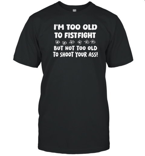 I'M Too Old To Fistfight But Not Too Old To Shoot Your Ass T- Classic Men's T-shirt