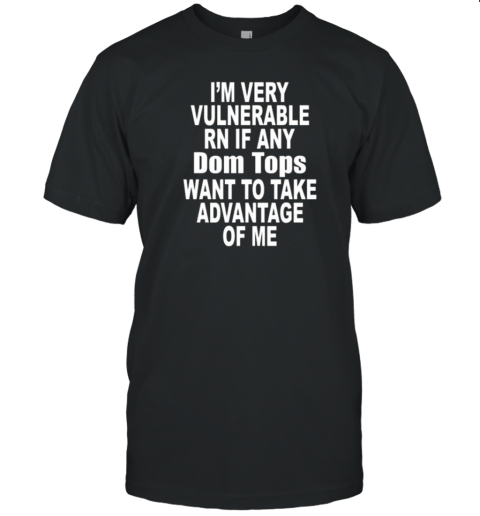 I'M Very Vulnerable Rn If Any Dom Tops Want To Take Advantage Of Me T-Shirt