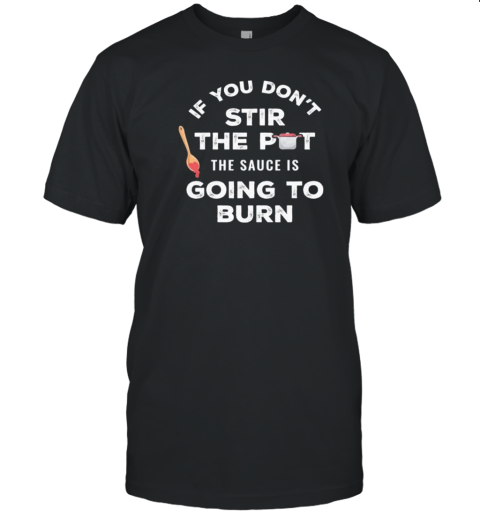 If You Don’T Stir The Pot The Sauce Is Going To Burn T-Shirt