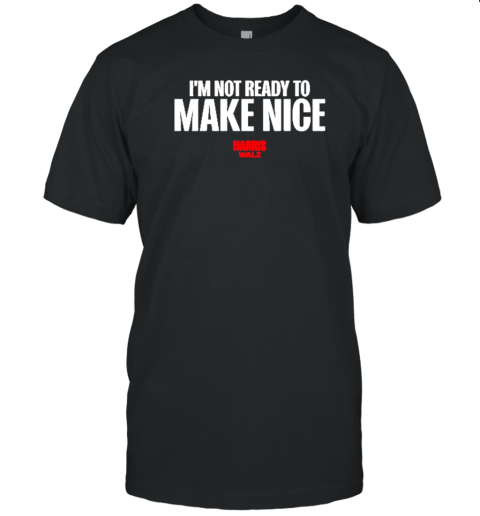 Harris Walz 2024 I'M Not Ready To Make Nice T-Shirt