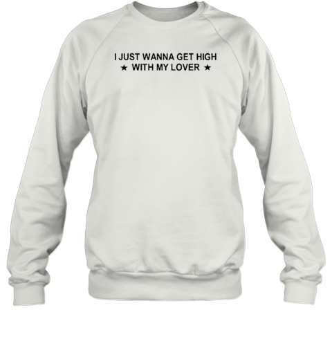 I Just Wanna Get High With My Lover T- Unisex Sweatshirt