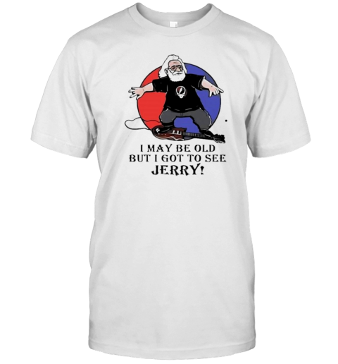 I May Be Old But I Got To See Jerry Garcia Grateful Dead T-Shirt