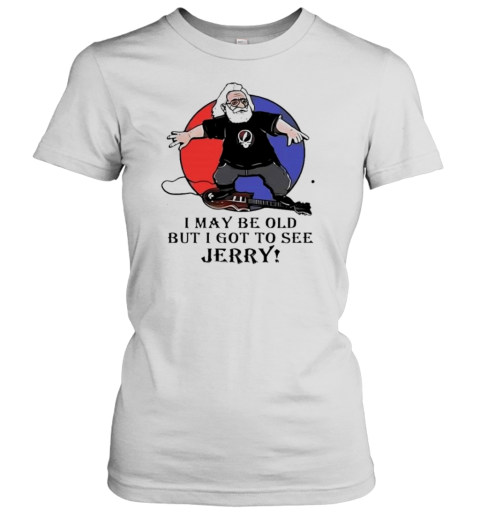 I May Be Old But I Got To See Jerry Garcia Grateful Dead T- Classic Women's T-shirt