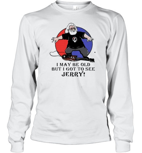 I May Be Old But I Got To See Jerry Garcia Grateful Dead T- Long Sleeved T-shirt 