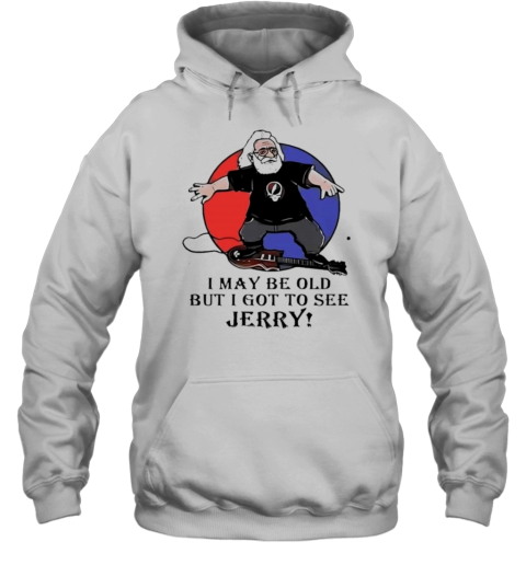 I May Be Old But I Got To See Jerry Garcia Grateful Dead T- Unisex Hoodie