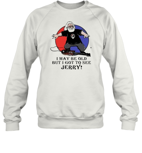 I May Be Old But I Got To See Jerry Garcia Grateful Dead T- Unisex Sweatshirt