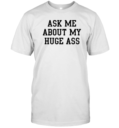 Ask Me About My Huge Ass T-Shirt