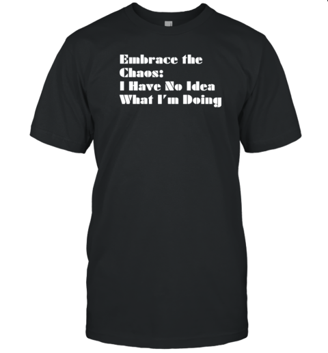 Embrace The Chaos I Have No Idea What I'm Doing T-Shirt