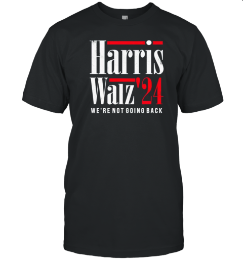 Harris Walz We Are Not Going Back Kamala Harris And Tim Walz Presidential Election 2024 T-Shirt