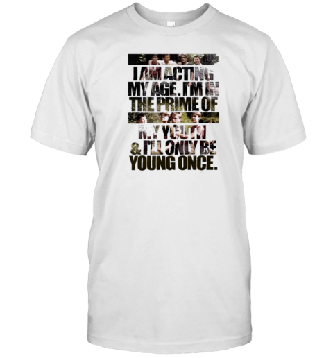 I Am Acting My Age I'M In The Prime Of My Youth And I'Ll Only Be Young Once T-Shirt