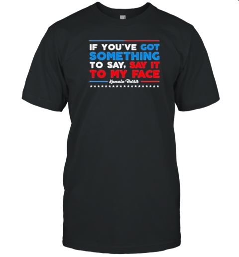 If You've Got Something To Say Say It To My Face Kamala Harris T-Shirt