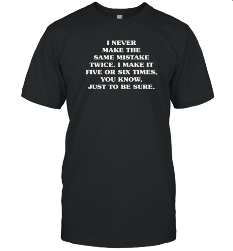 I Never Make This Same Mistake Twice I Make It Five Or Six Times You Know Just To Be Sure T-Shirt