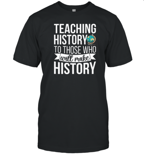 Teaching History To Those Who Will Make History T-Shirt