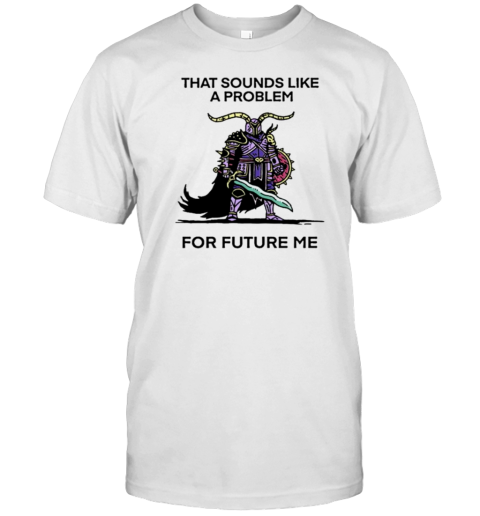 That Sounds Like A Problem For Future Me T-Shirt