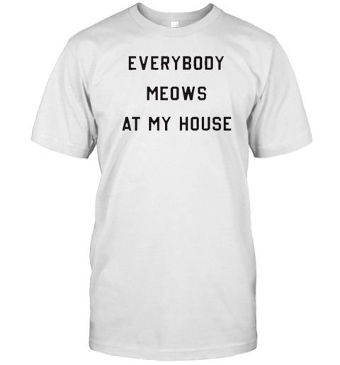 Everybody Meows At My House T-Shirt