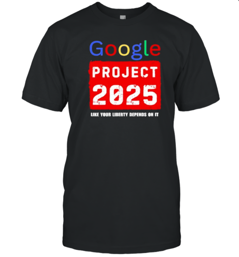 Google Project 2025 Like Your Liberty Depends On It T-Shirt