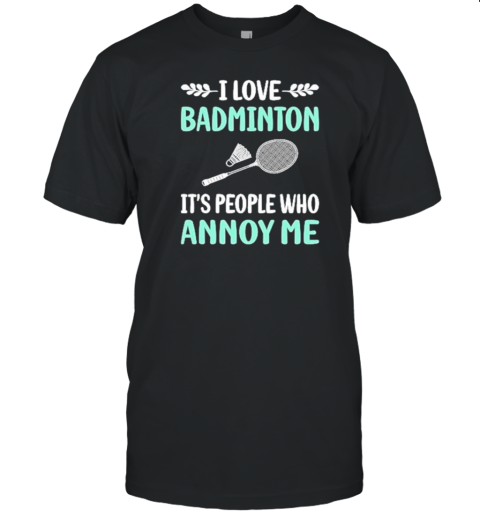 I Love Badminton It's People Who Annoy Me T-Shirt